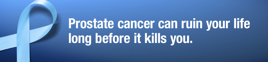 Prostate cancer can ruin your life long before it kills you.